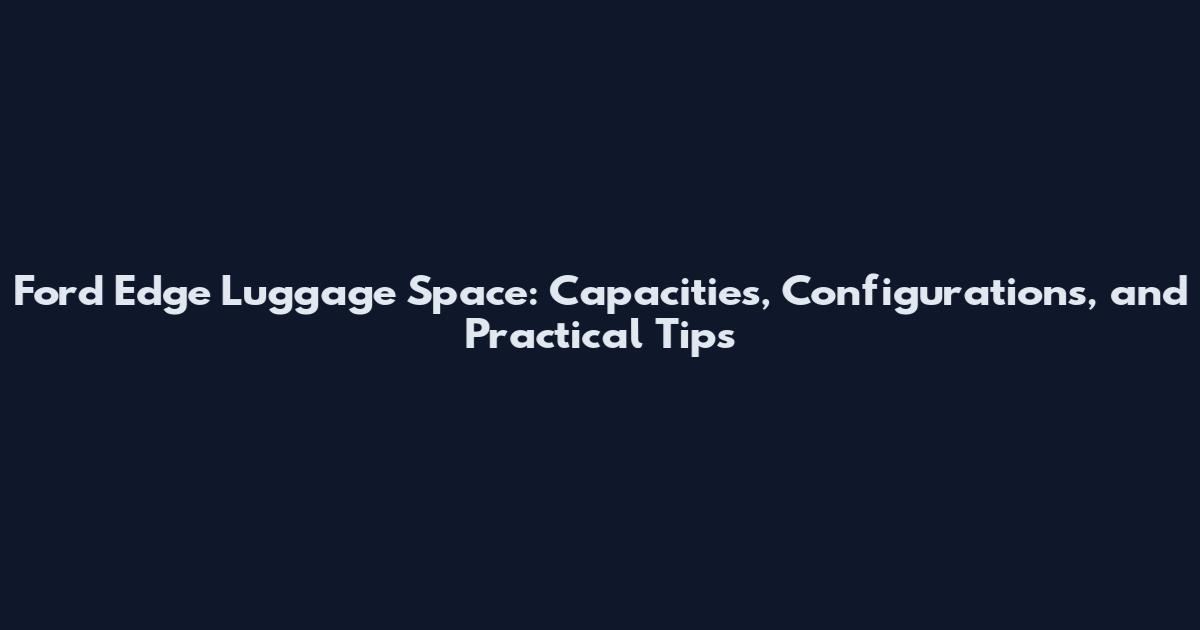 Ford Edge Luggage Space: Capacities, Configurations, and Practical Tips