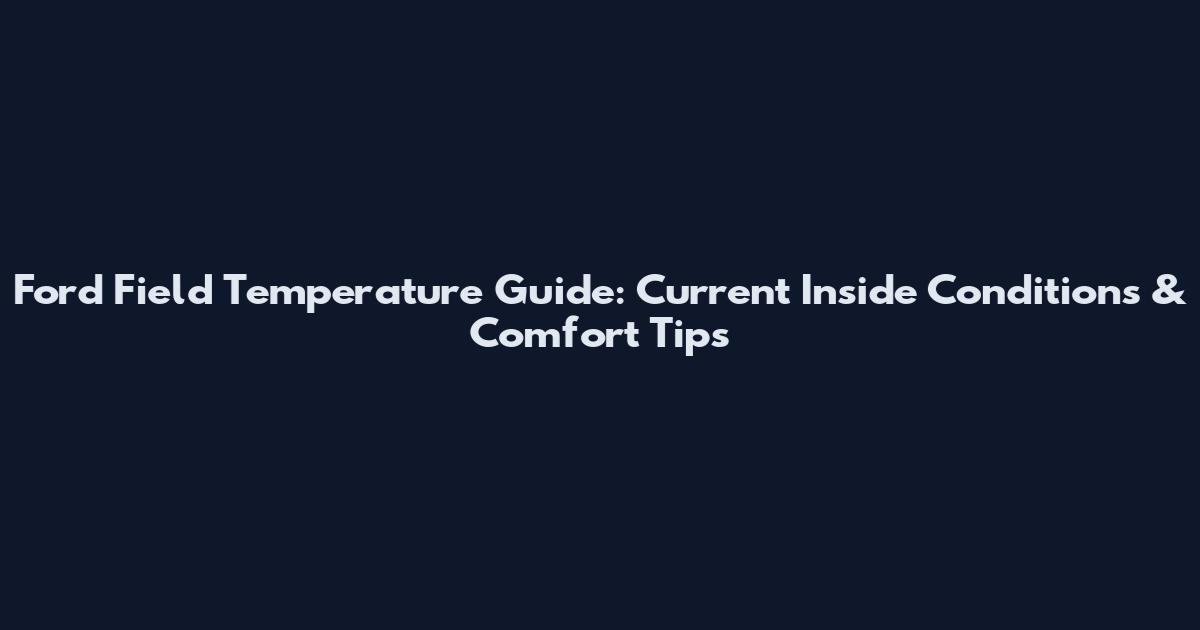 Ford Field Temperature Guide: Current Inside Conditions & Comfort Tips