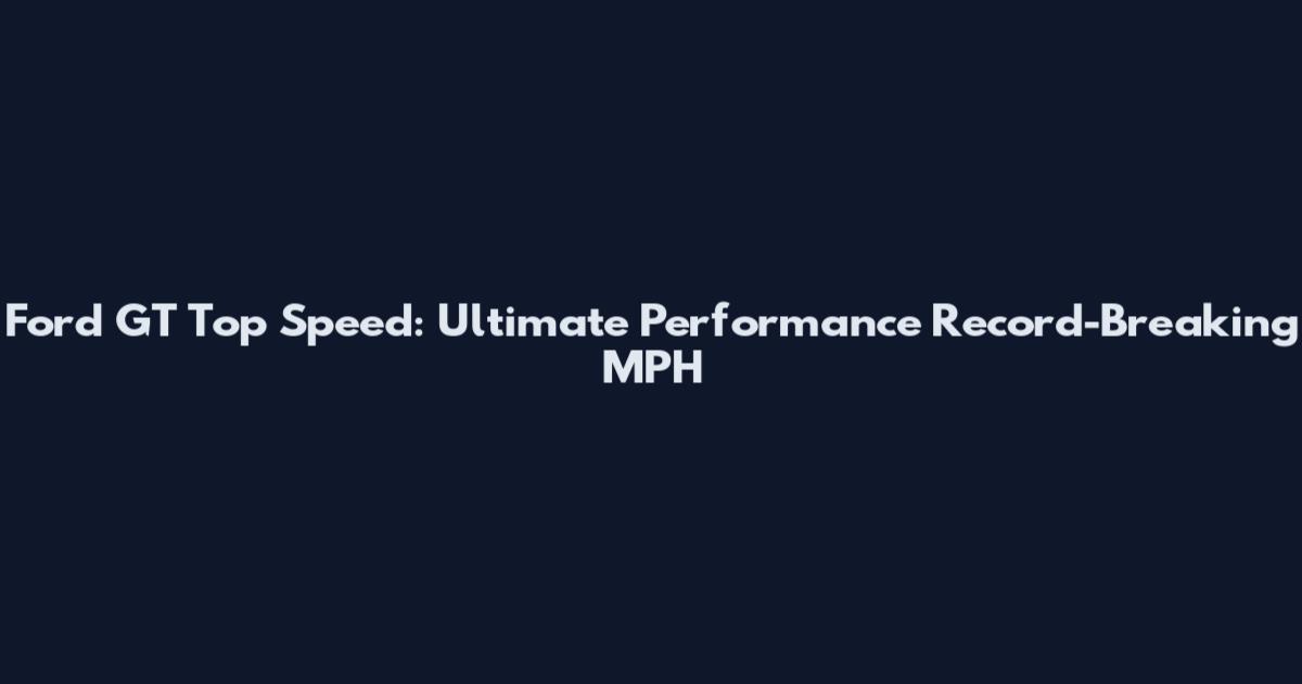 Ford GT Top Speed: Ultimate Performance Record-Breaking MPH