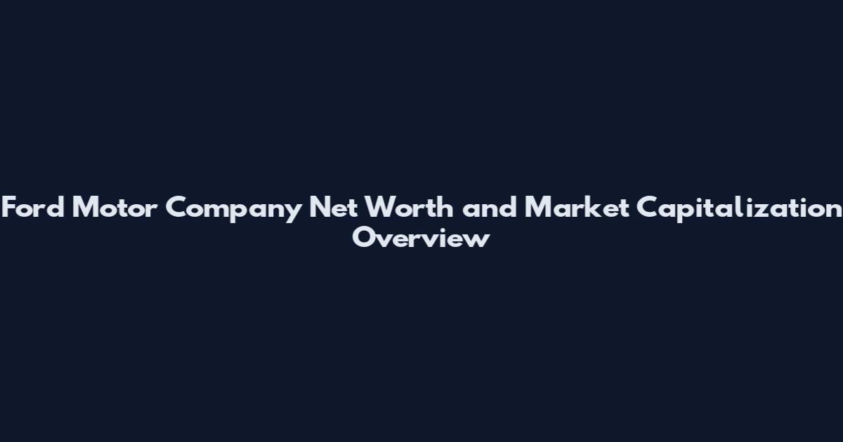 Ford Motor Company Net Worth and Market Capitalization Overview