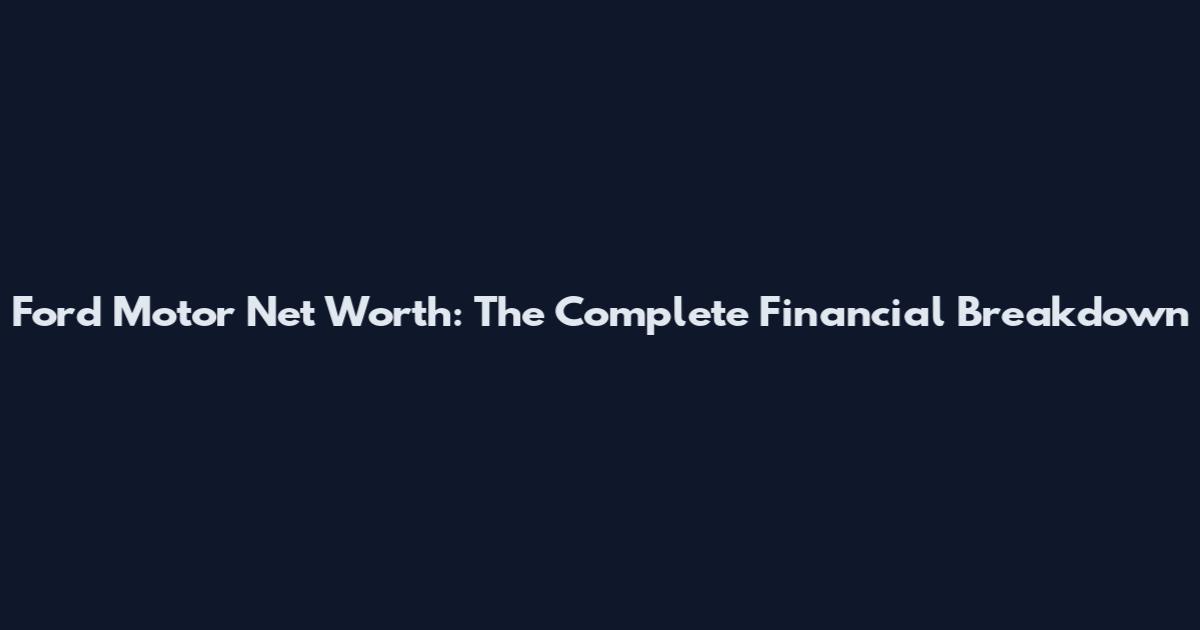 Ford Motor Net Worth: The Complete Financial Breakdown