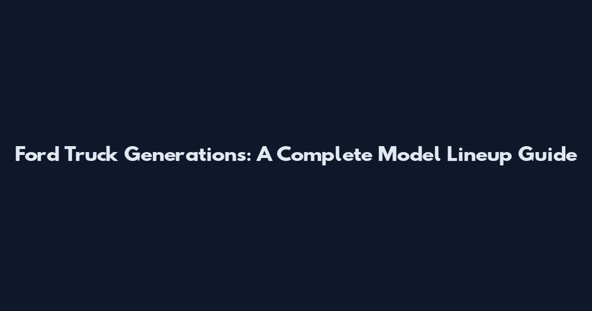 Ford Truck Generations: A Complete Model Lineup Guide