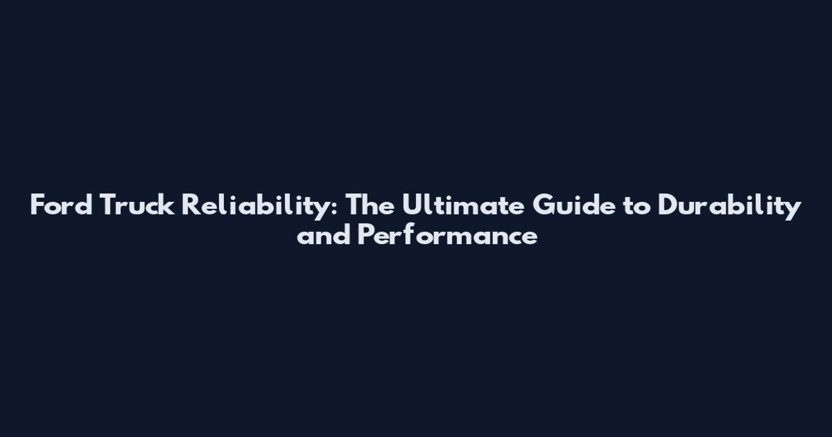Ford Truck Reliability: The Ultimate Guide to Durability and Performance
