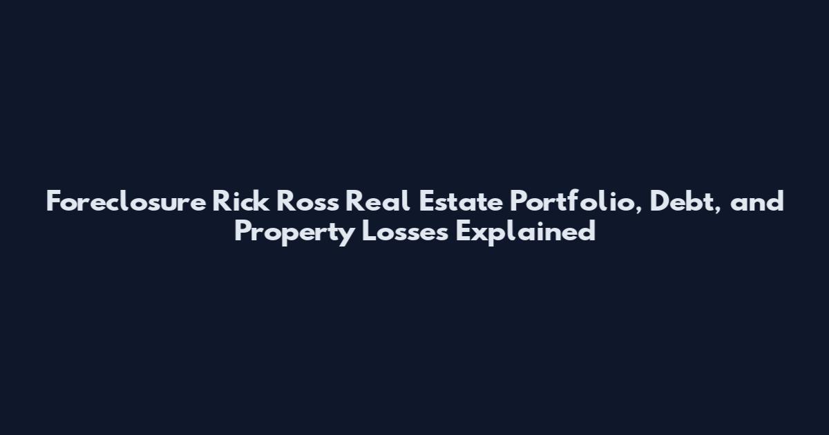 Foreclosure Rick Ross Real Estate Portfolio, Debt, and Property Losses Explained