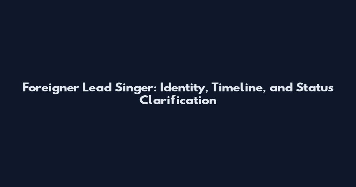 Foreigner Lead Singer: Identity, Timeline, and Status Clarification