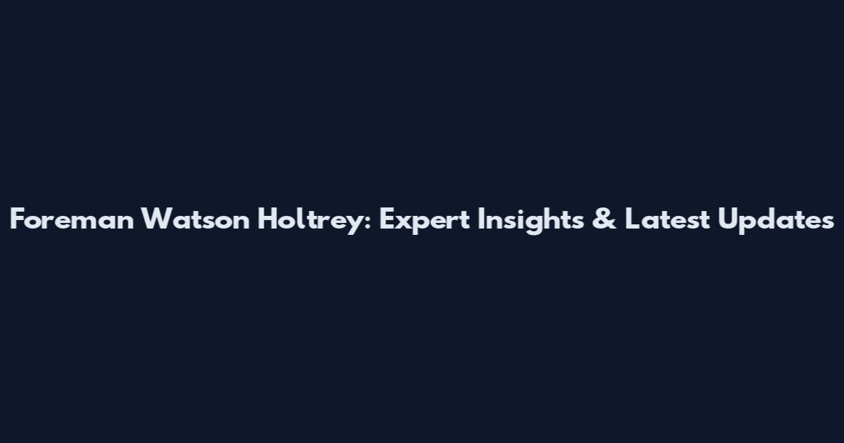 Foreman Watson Holtrey: Expert Insights & Latest Updates