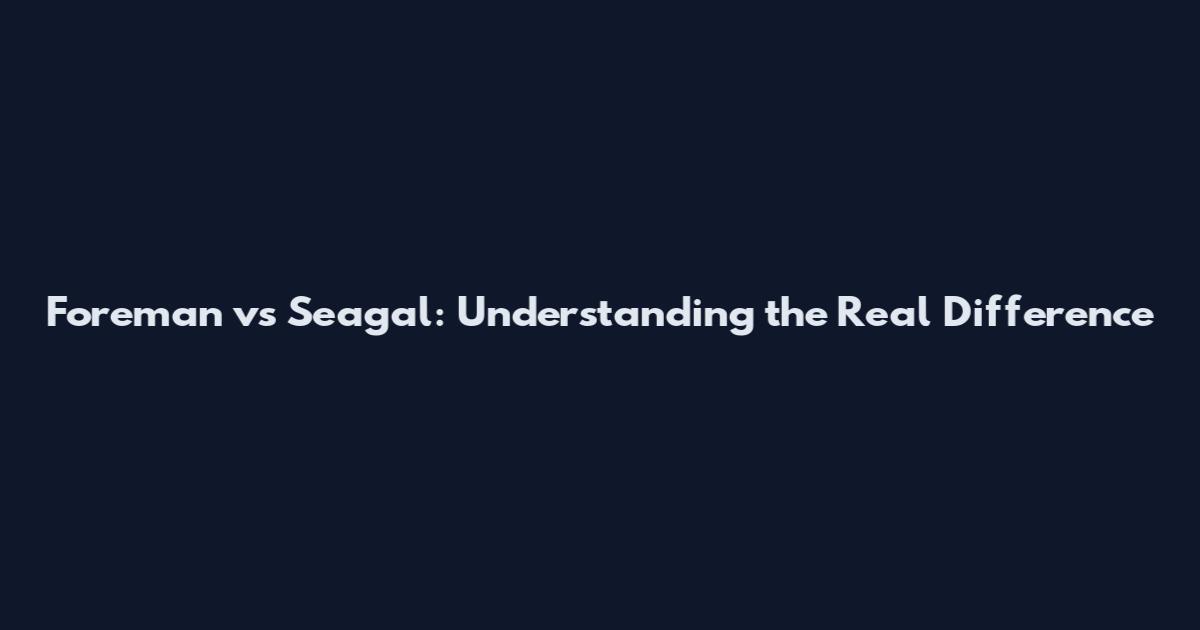 Foreman vs Seagal: Understanding the Real Difference