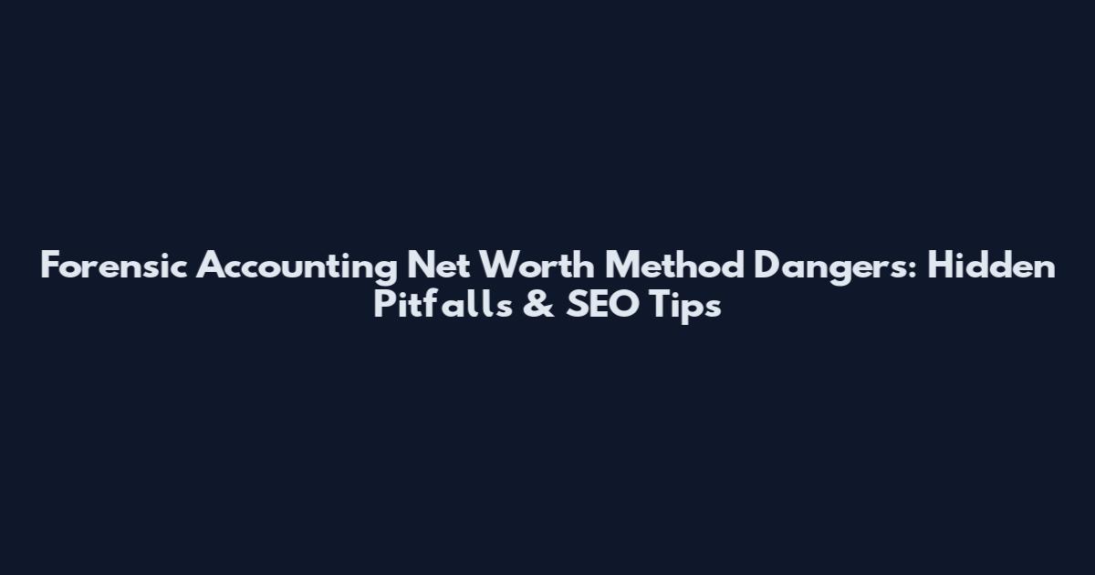 Forensic Accounting Net Worth Method Dangers: Hidden Pitfalls & SEO Tips