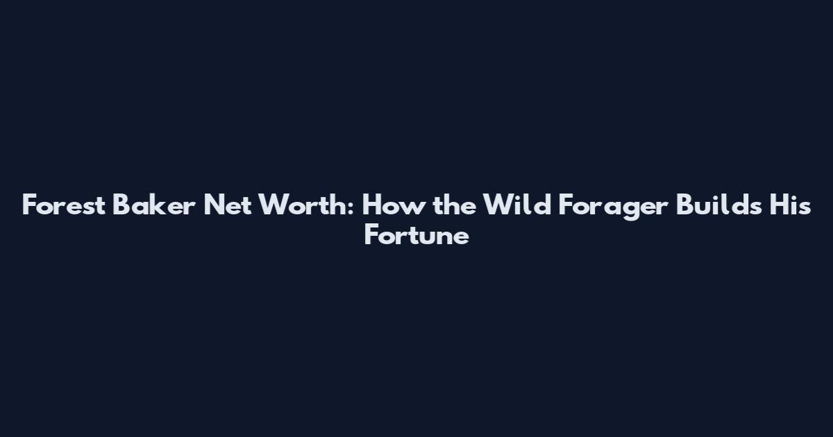 Forest Baker Net Worth: How the Wild Forager Builds His Fortune