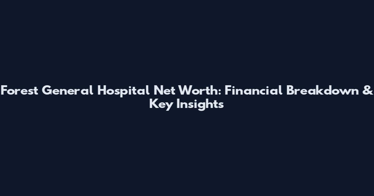 Forest General Hospital Net Worth: Financial Breakdown & Key Insights