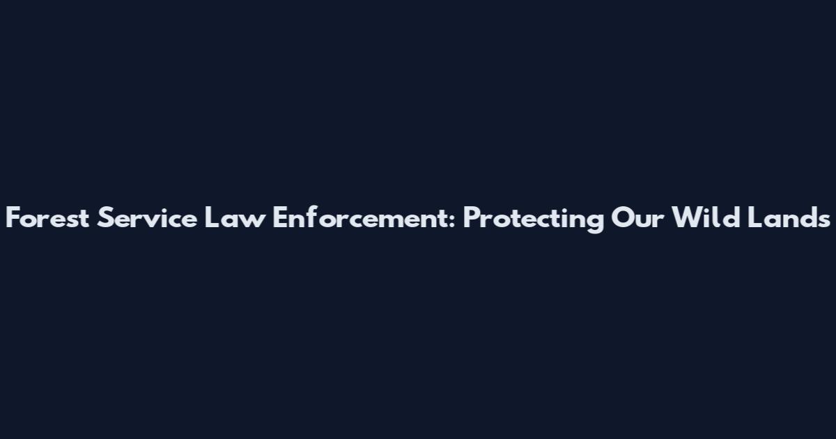 Forest Service Law Enforcement: Protecting Our Wild Lands