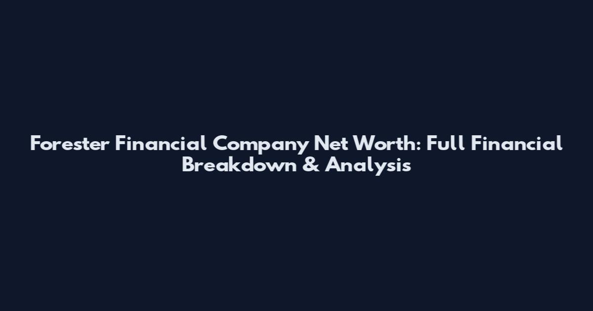 Forester Financial Company Net Worth: Full Financial Breakdown & Analysis