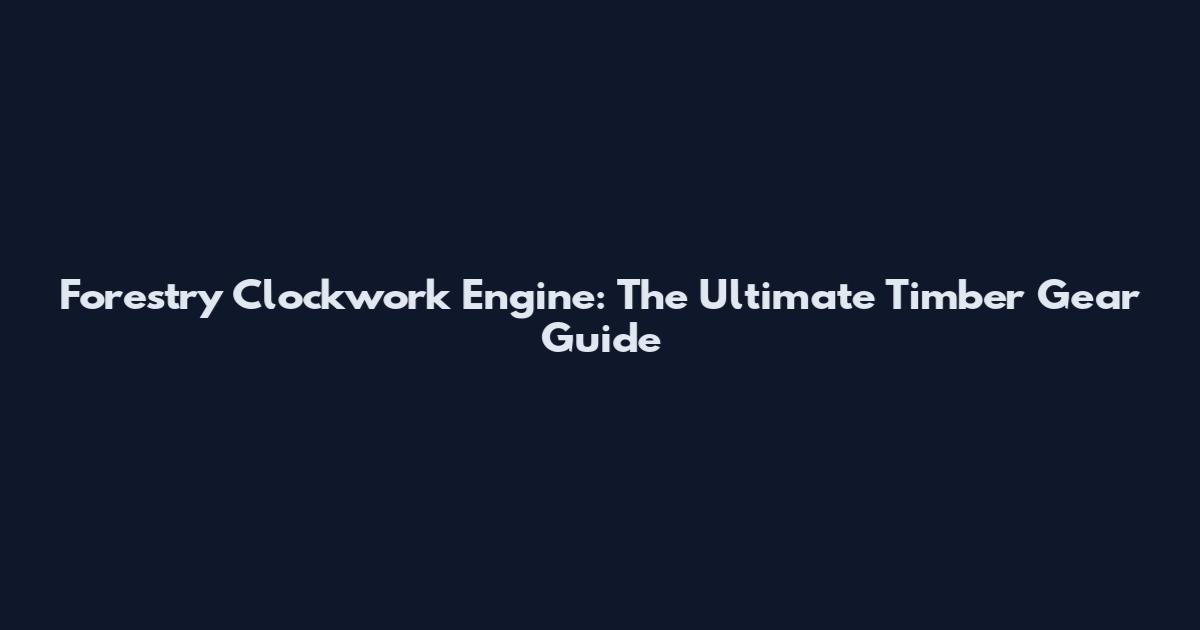 Forestry Clockwork Engine: The Ultimate Timber Gear Guide