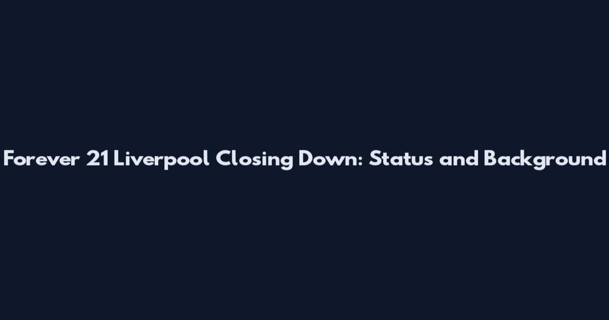 Forever 21 Liverpool Closing Down: Status and Background