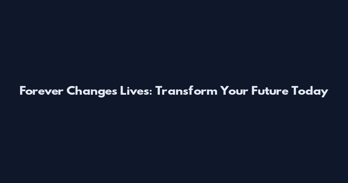 Forever Changes Lives: Transform Your Future Today