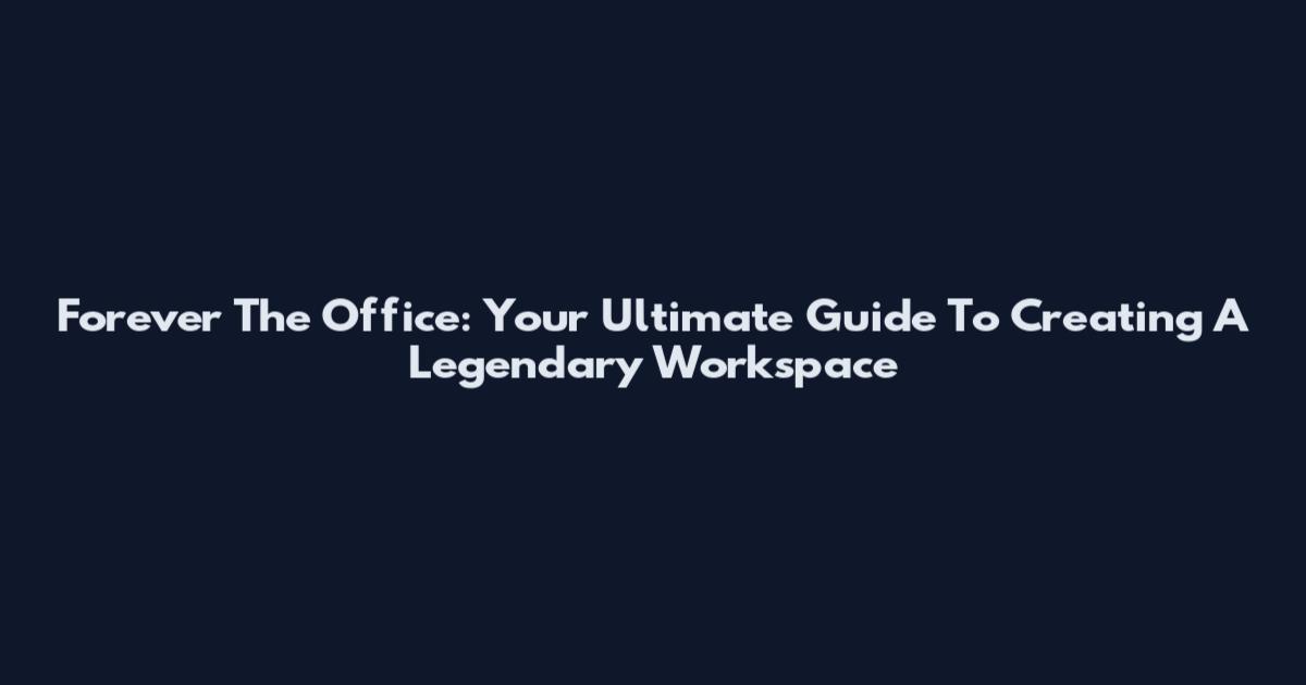Forever The Office: Your Ultimate Guide To Creating A Legendary Workspace