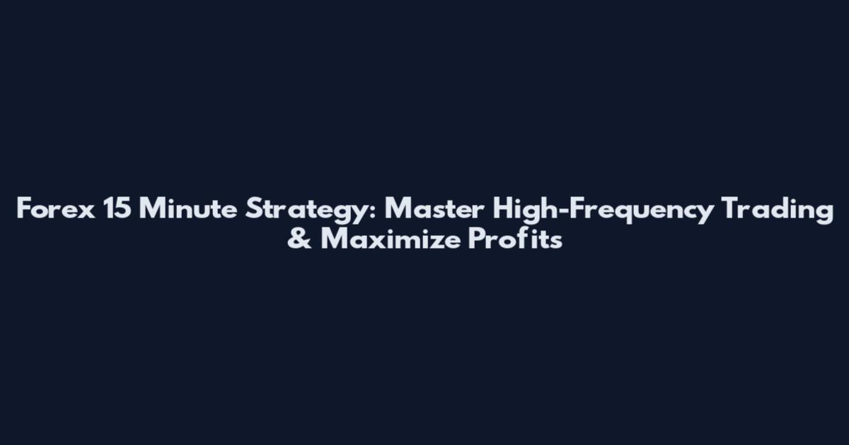 Forex 15 Minute Strategy: Master High-Frequency Trading & Maximize Profits