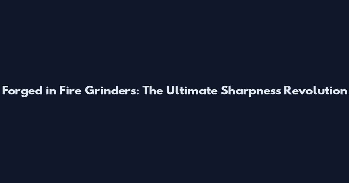 Forged in Fire Grinders: The Ultimate Sharpness Revolution