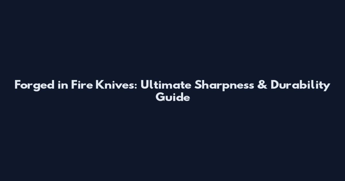 Forged in Fire Knives: Ultimate Sharpness & Durability Guide