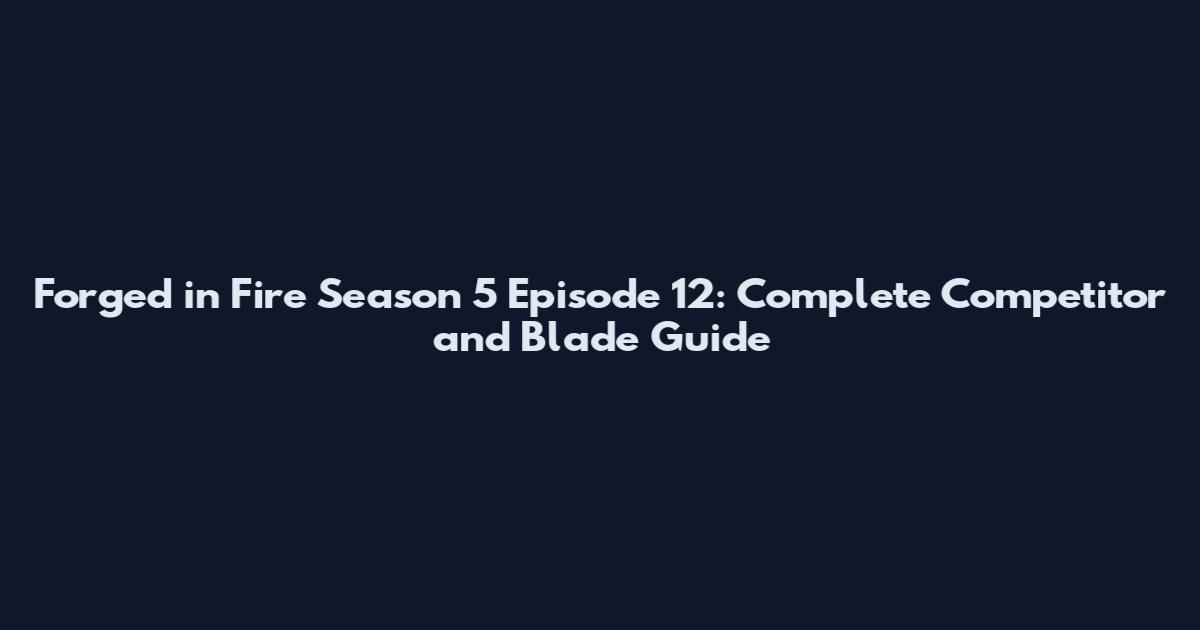 Forged in Fire Season 5 Episode 12: Complete Competitor and Blade Guide