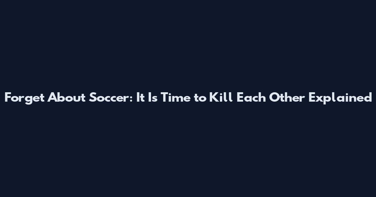 Forget About Soccer: It Is Time to Kill Each Other Explained