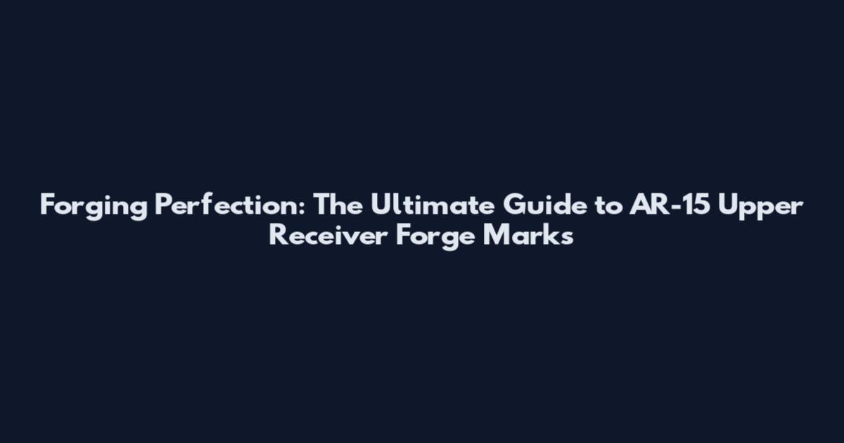 Forging Perfection: The Ultimate Guide to AR-15 Upper Receiver Forge Marks