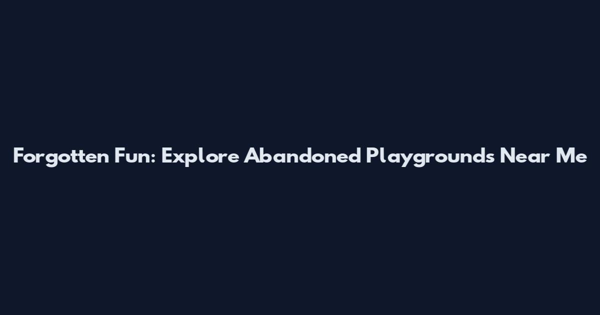 Forgotten Fun: Explore Abandoned Playgrounds Near Me
