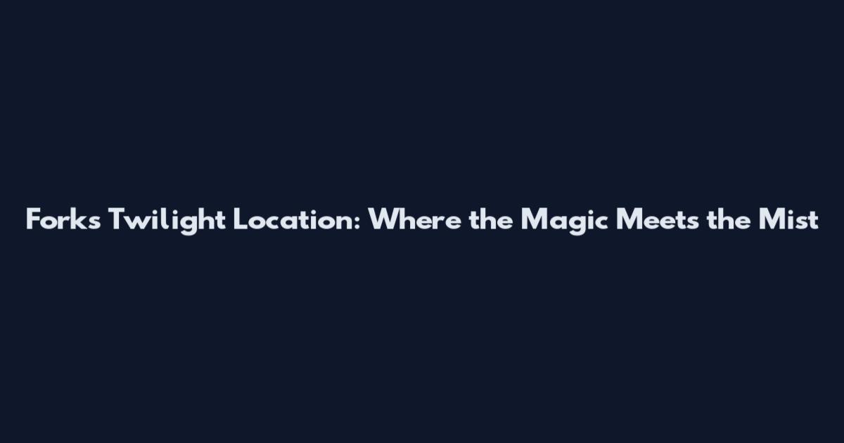 Forks Twilight Location: Where the Magic Meets the Mist
