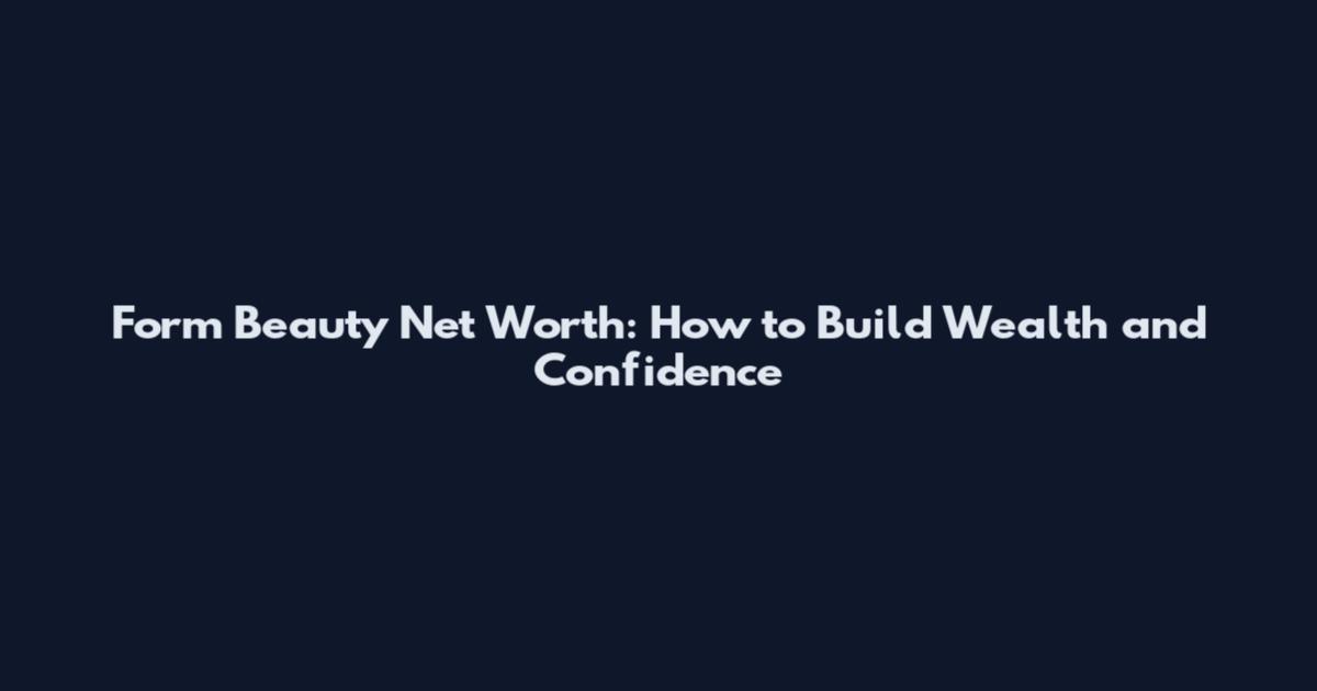 Form Beauty Net Worth: How to Build Wealth and Confidence