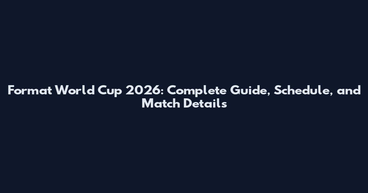 Format World Cup 2026: Complete Guide, Schedule, and Match Details