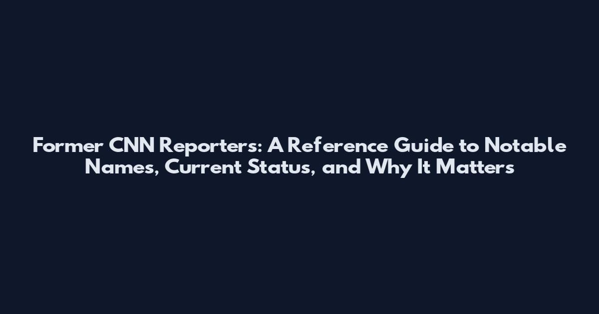 Former CNN Reporters: A Reference Guide to Notable Names, Current Status, and Why It Matters