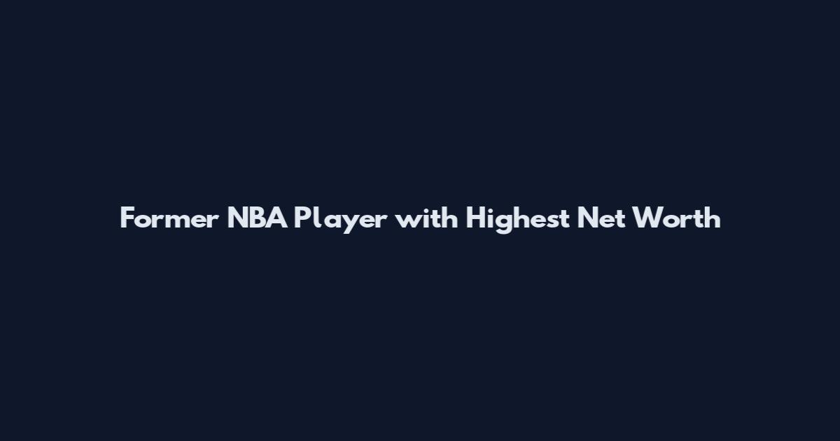 Former NBA Player with Highest Net Worth
