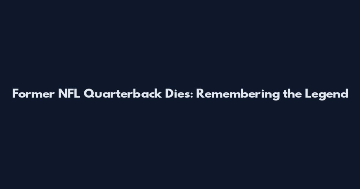 Former NFL Quarterback Dies: Remembering the Legend
