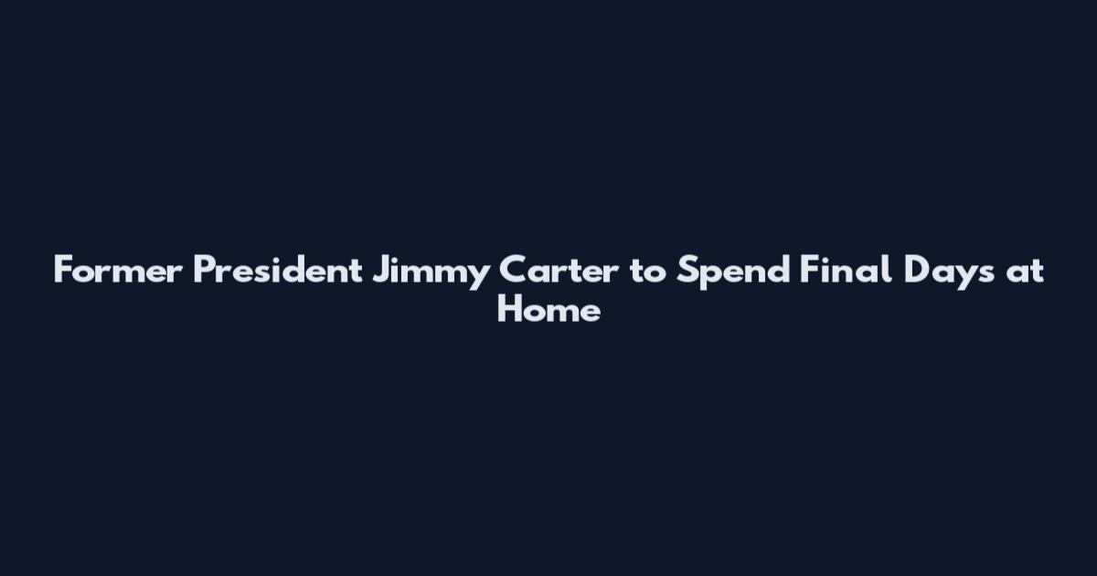 Former President Jimmy Carter to Spend Final Days at Home