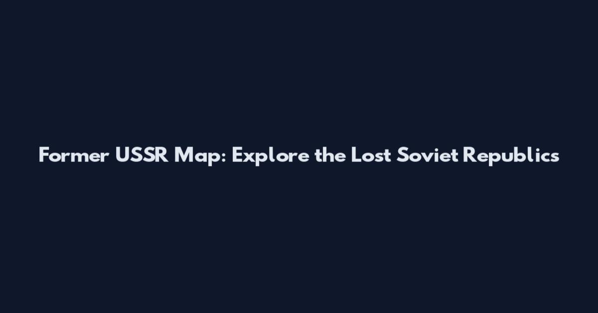 Former USSR Map: Explore the Lost Soviet Republics