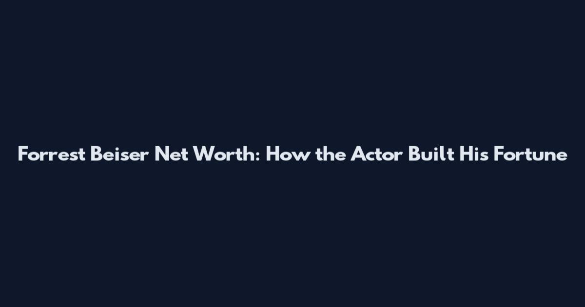 Forrest Beiser Net Worth: How the Actor Built His Fortune