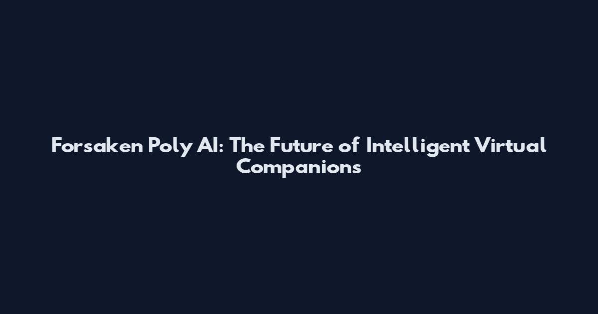 Forsaken Poly AI: The Future of Intelligent Virtual Companions