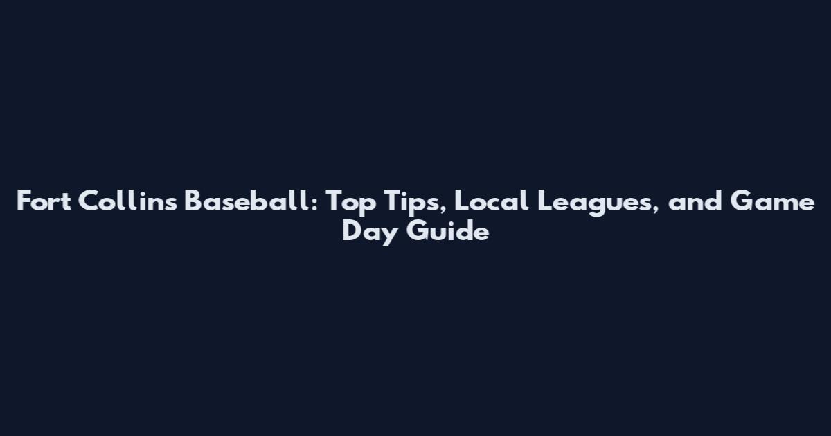 Fort Collins Baseball: Top Tips, Local Leagues, and Game Day Guide