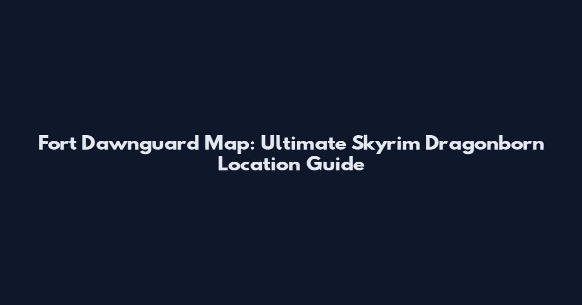 Fort Dawnguard Map: Ultimate Skyrim Dragonborn Location Guide