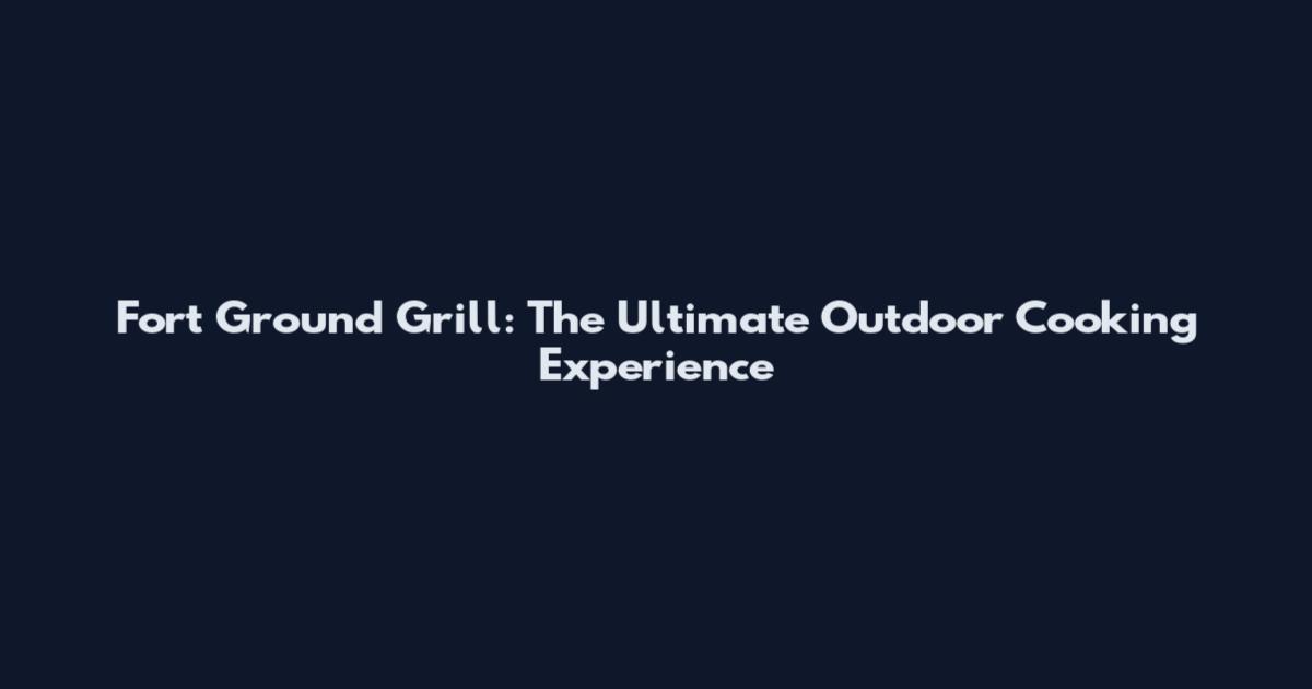 Fort Ground Grill: The Ultimate Outdoor Cooking Experience