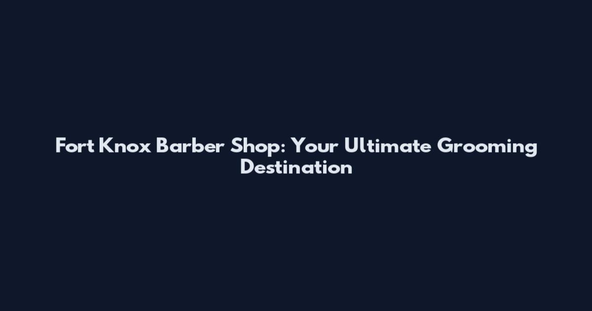 Fort Knox Barber Shop: Your Ultimate Grooming Destination