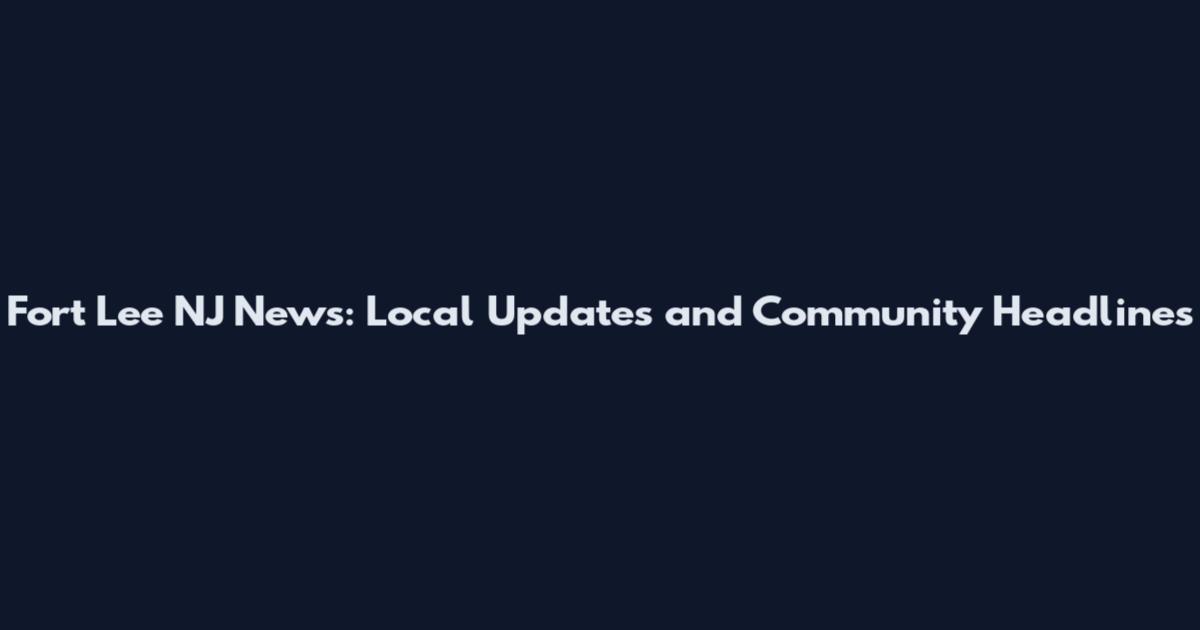 Fort Lee NJ News: Local Updates and Community Headlines