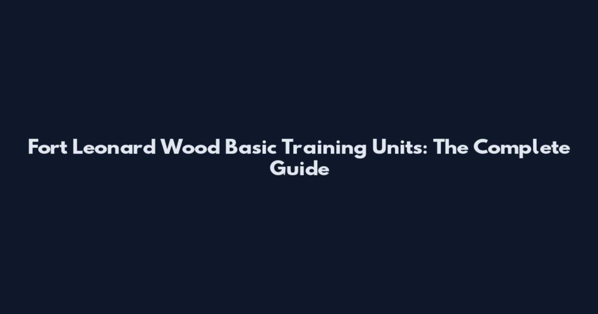Fort Leonard Wood Basic Training Units: The Complete Guide