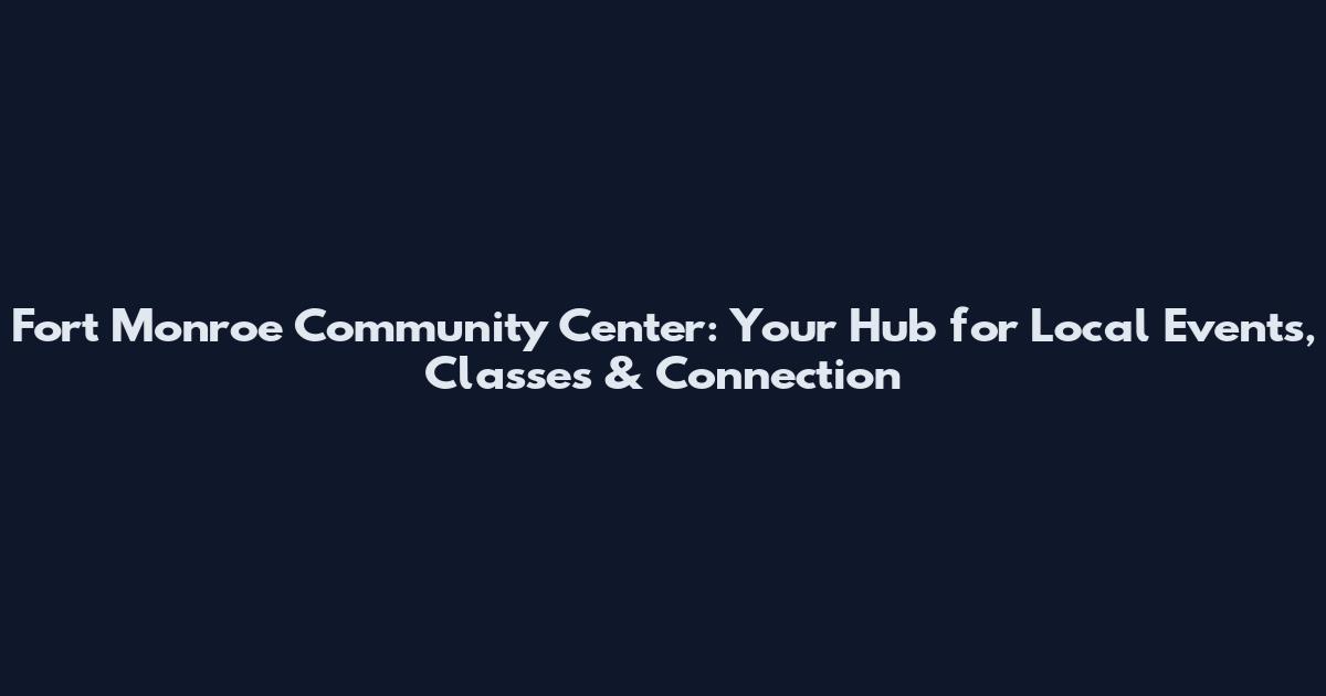 Fort Monroe Community Center: Your Hub for Local Events, Classes & Connection