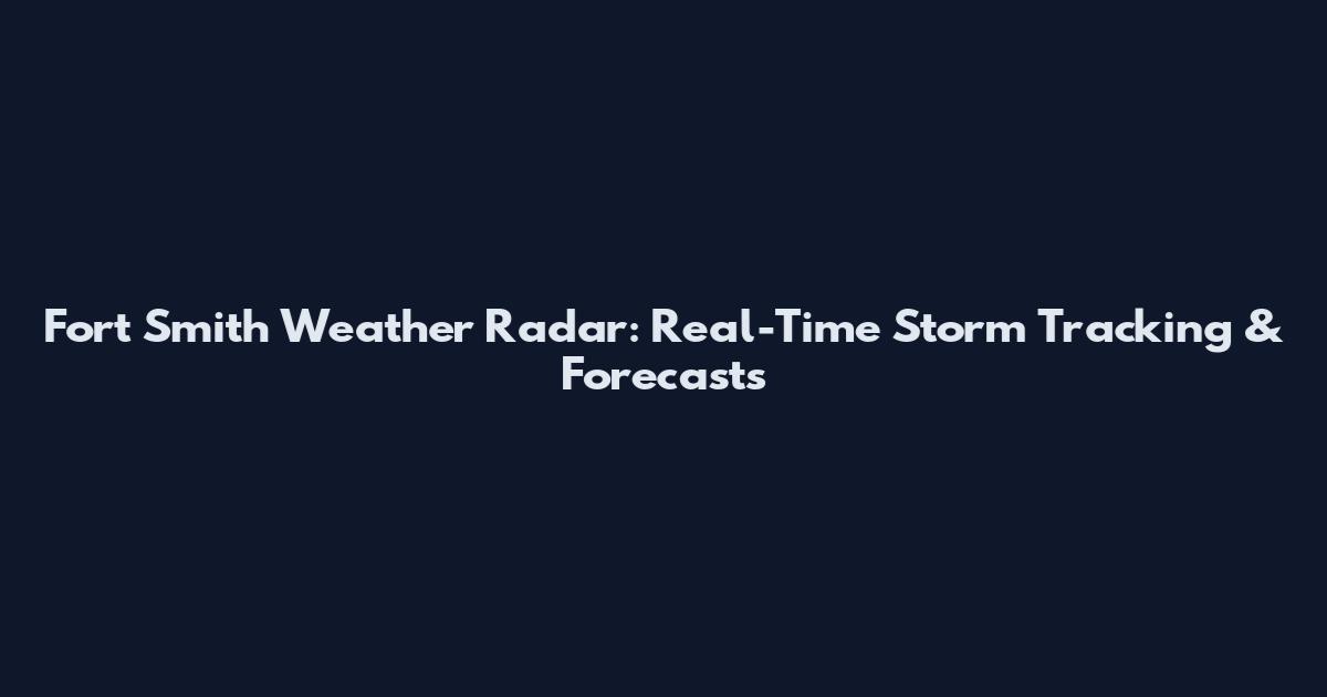 Fort Smith Weather Radar: Real-Time Storm Tracking & Forecasts