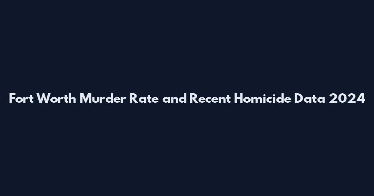 Fort Worth Murder Rate and Recent Homicide Data 2024