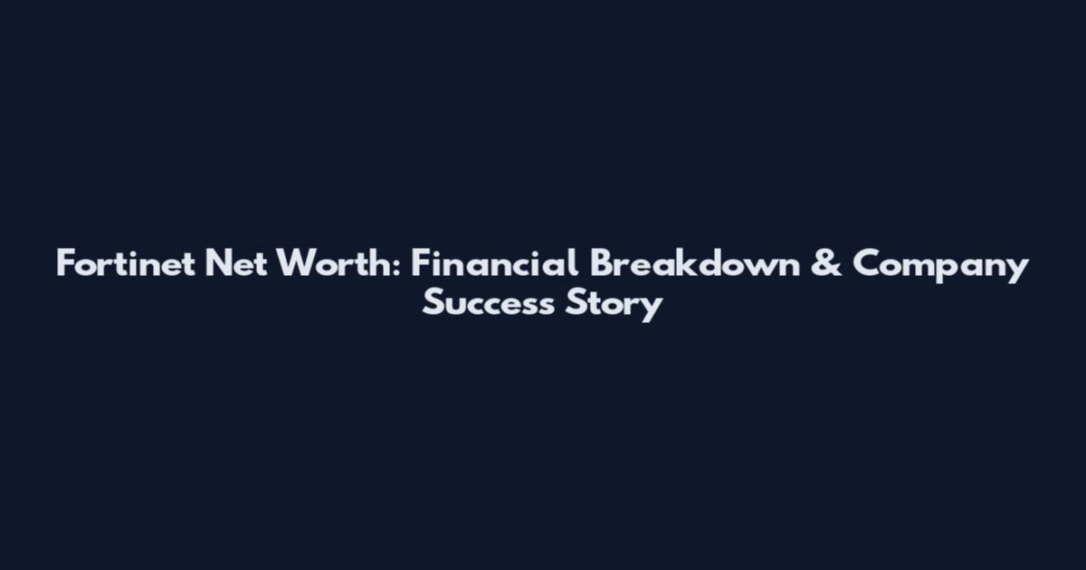 Fortinet Net Worth: Financial Breakdown & Company Success Story