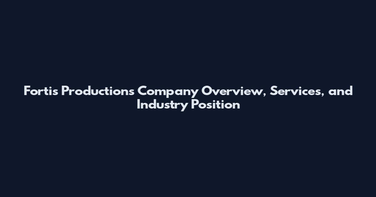 Fortis Productions Company Overview, Services, and Industry Position