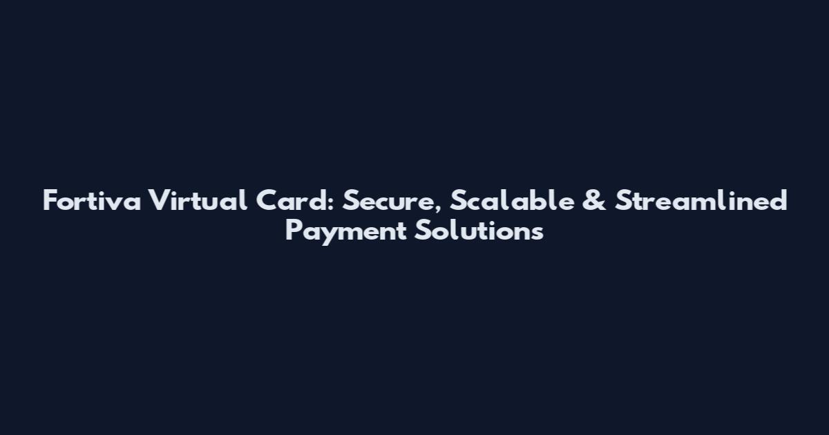 Fortiva Virtual Card: Secure, Scalable & Streamlined Payment Solutions