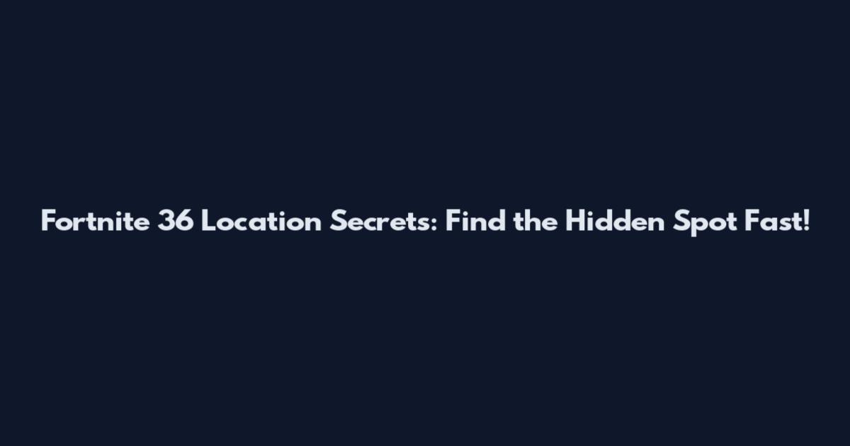 Fortnite 36 Location Secrets: Find the Hidden Spot Fast!